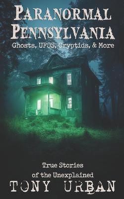 Paranormal Pennsylvania: Ghosts, UFOs, Cryptids, & More - True Stories