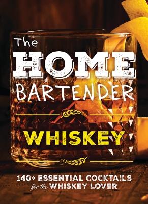 The Home Bartender: Whiskey: 100+ Essential Cocktails for the Whiskey