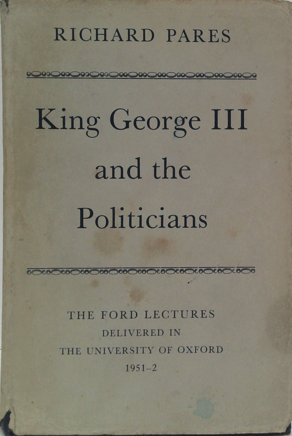 King George III and the Politicians. The Ford Lecture Delivered in The University of Oxford 1951-2
