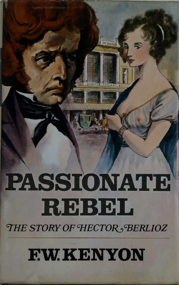 Passionate Rebel: The Story Of Hector Berlioz