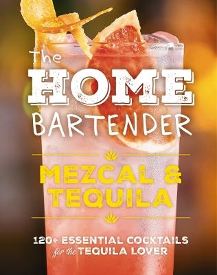 The Home Bartender: Mezcal and   Tequila: 100+ Essential Cocktails for the Tequila Lover (The Ultimate Guide to Tequila and Mezcal Cocktails with Four Ingredients or Less)