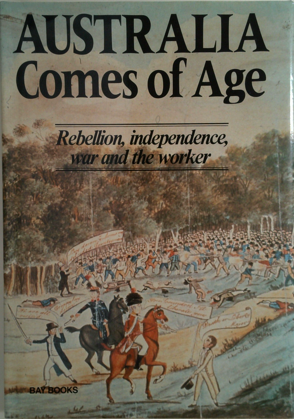 Australia Comes Of Age: Rebellion, Independence, War And The Worker