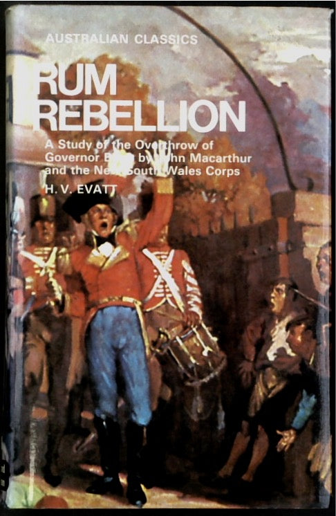 Rum Rebellion: A Study of the Overthrow of Governor Bligh by John Macarthur and the New South Wales Corps