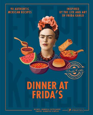 Dinner At Frida's: 90 Authentic Mexican Recipes Inspired by the Life