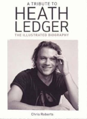A Tribute to Heath Ledger: The Illustrated Biography