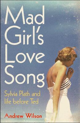 Mad Girl's Love Song: Sylvia Plath and Life Before Ted