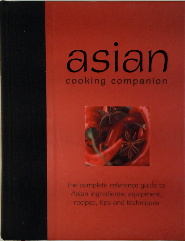 Asian Cooking Companion: The Complete Reference Guide To Asian Ingredients, Equipment, Recipes, Tips And Techniques