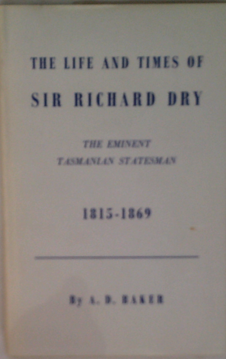 The Life And Times Of Sir Richard Dry: Eminent Tasmanian Statesman First Native-Born Premier, And Speaker Of The House Of Assembly In The Parliament Of Tasmania 1815-1889