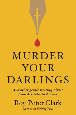 Murder Your Darlings: And Other Gentle Writing Advice from Aristotle to Zinsser