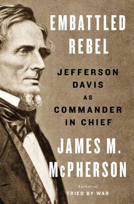 Embattled Rebel: Jefferson Davis As Commander In Chief