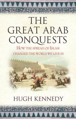 The Great Arab Conquests: How The Spread Of Islam Changed The World We