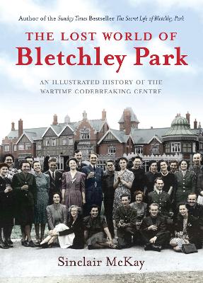 The Lost World of Bletchley Park: The Illustrated History of the