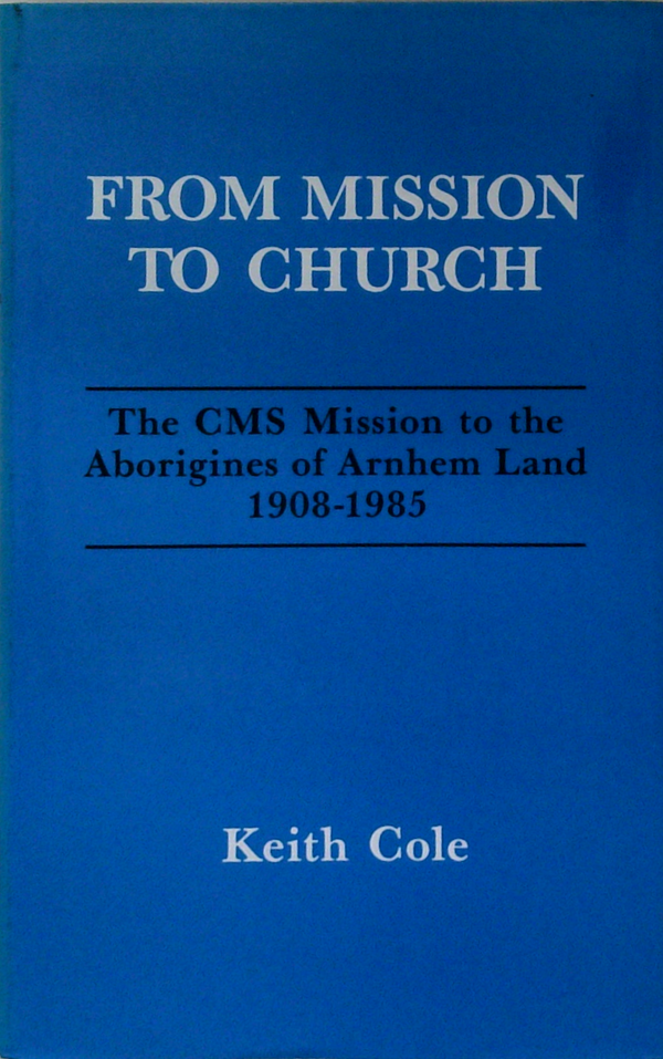 From Mission To Church: The Cms Mission To The Aborigines Of Arnhem Land 1908-1985