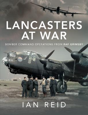 Lancasters at War: Bomber Command Operations from RAF Grimsby