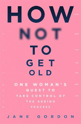 How Not To Get Old: One Woman's Quest to Take Control of the Ageing