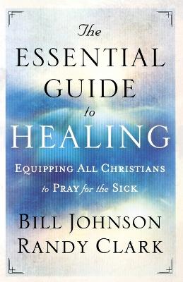 The Essential Guide to Healing - Equipping All Christians to Pray for