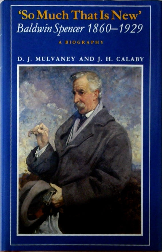 'So Much That Is New' Baldwin Spencer 1860-1929 A Biography