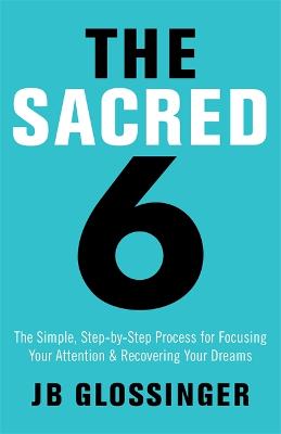 The Sacred 6: The Simple Step-by-Step Process for Focusing Your