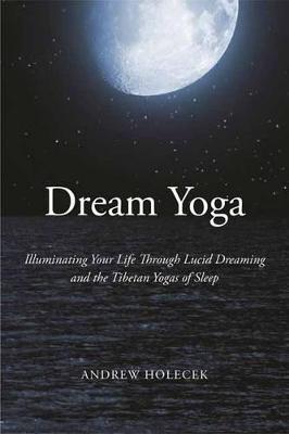 Dream Yoga: Illuminating Your Life Through Lucid Dreaming and the