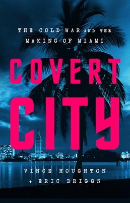 Covert City: The Cold War and the Making of Miami