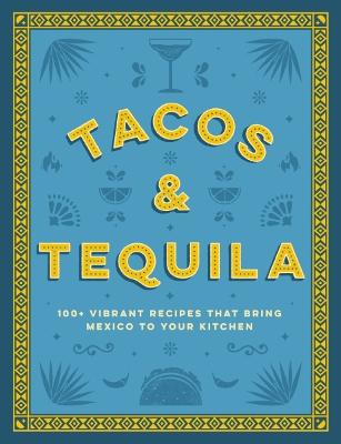 Tacos and Tequila: 100+ Vibrant Recipes That Bring Mexico to Your Kitchen