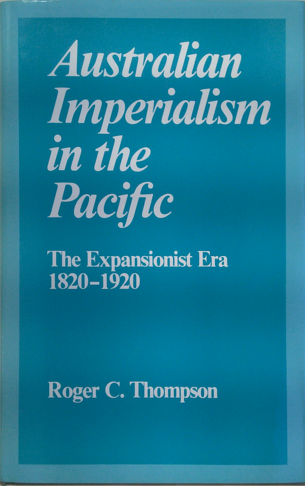 Australian Imperialism In The Pacific: The Expansionist Era 1820-1920