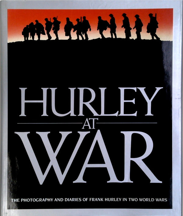 Hurley At War: The Photography & Diaries Of Frank Hurley In Two World Wars