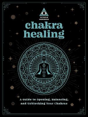 Chakra Healing: An In Focus Workbook: A Guide to Opening, Balancing,