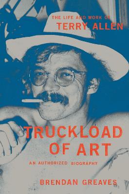 Truckload of Art: The Life and Work of Terry Allen-An Authorized Biography