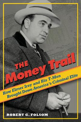 The Money Trail: How Elmer Irey and His T-Men Brought Down America's Criminal Elite