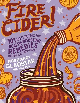 Fire Cider!: 101 Zesty Recipes for Health-Boosting Remedies Made with