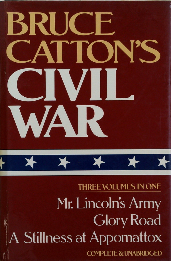 Bruce Catton's Civil War: Three Volumes In One: Mr. Lincoln's Army, Glory Road, A Stillness At Appomattox