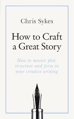 How to Craft a Great Story: How to master plot, structure and form in your creative writing