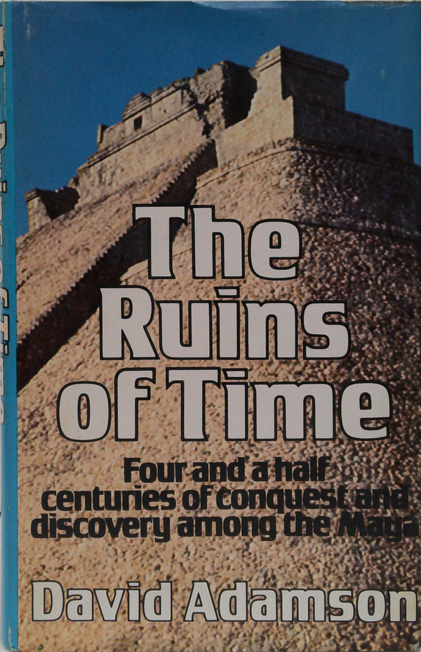 The Ruins Of Time: Four And A Half Centuries Of Conquest And Discovery Among The Maya