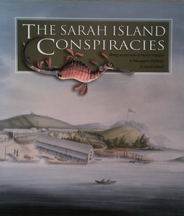 The Sarah Island Conspiracies: Being An Account Of Twelve Voyages To Macquarie Harbour & Sarah Island