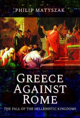 Greece Against Rome: The Fall of the Hellenistic Kingdoms 250-31 BC