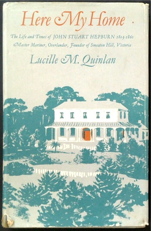 Here My Home: The Life and Times of Captain John Stuart Hepburn 1803-1860. Master Mariner, Overlander and Founder of Smeaton Hill, Victoria