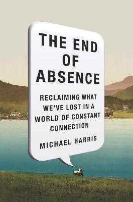 The End of Absence: Reclaiming What We've Lost in a World of Constant