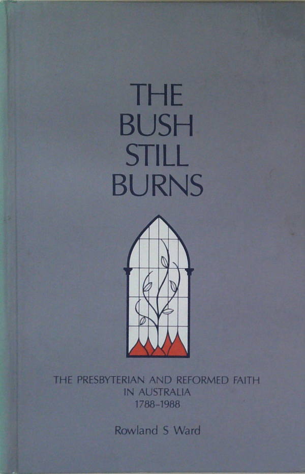 The Bush Still Burns: The Presbyterian And Reformed Faith In Australia 1788-1988
