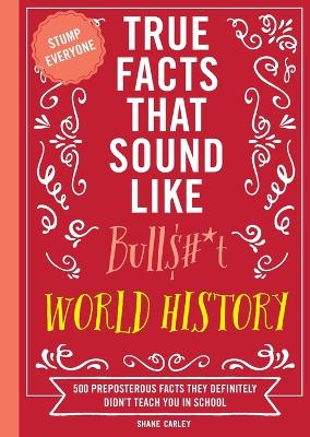 True Facts That Sound Like Bull$#*t: World History: 500 Preposterous Facts They Definitely Didn't Teach You in School (500 Mind-Blowing World History Facts)