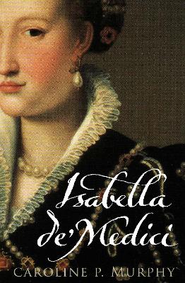 Isabella de'Medici: The Glorious Life and Tragic End of a Renaissance