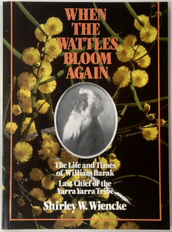 When the Wattles Bloom Again - The Life and Times of William Barak, Last Chief of the Yarra Yarra Tribe