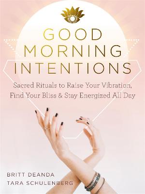 Good Morning Intentions: Sacred Rituals to Raise Your Vibration, Find Your Bliss, and Stay Energized All Day