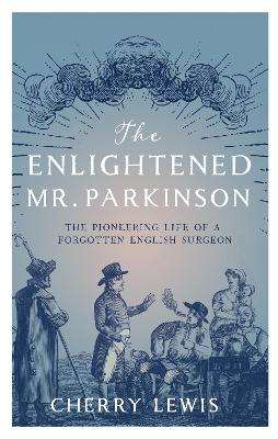 The Enlightened Mr. Parkinson: The Pioneering Life of a Forgotten English Surgeon