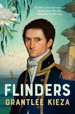 Flinders: The fascinating life, loves & great adventures of the man who put Australia on the map from the award winning author of BANJO, BANKS, THE REMARKABLE MRS REIBEY AND HUDSON FYSH