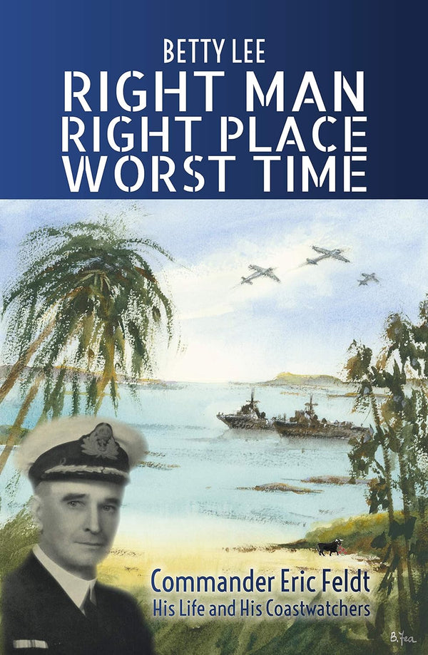 Right Man, Right Place, Worst Time: Commander Eric Feldt His Life and His Coastwatchers