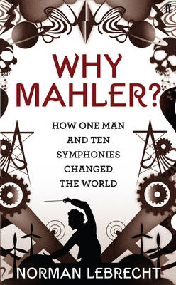 Why Mahler?: How One Man and Ten Symphonies Changed the World