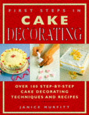 First Steps in Cake Decorating: Over 100 Step-by-step Cake Decorating