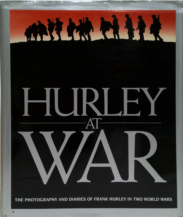 Hurley At War: The Photography And Diaries Of Frank Hurley In Two World Wars