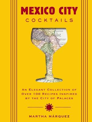 Mexico City Cocktails: An Elegant Collection of Over 100 Recipes